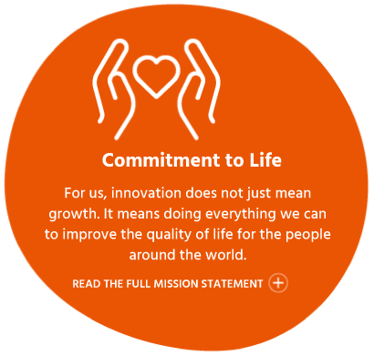 Commitment to Life For us, innovation does not just mean growth. It means doing everything we can to improve the quality of life for people around the world. READ THE FULL MISSION STATEMENT show content