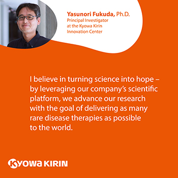 I believe in turning science into hope – by leveraging our company’s scientific platform, we advance our research with the goal of delivering as many rare disease therapies as possible to the world.