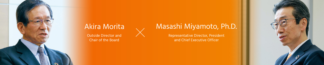 Akira Morita Outside Director and Chair of the Board × Masashi Miyamoto, Ph.D. Representative Director, President and Chief Executive Officer