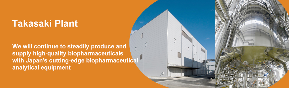 Takasaki Plant We will continue to steadily produce and supply high-quality biopharmaceuticals with Japan's cutting-edge biopharmaceutical analytical equipment